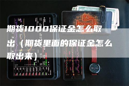 期货1000保证金怎么取出（期货里面的保证金怎么取出来）