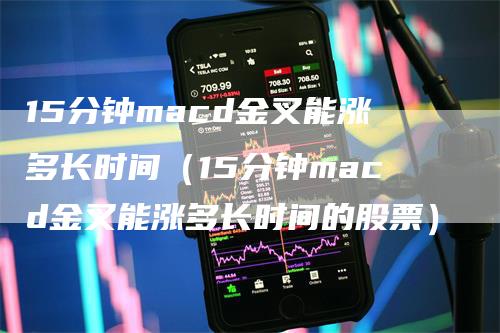 15分钟macd金叉能涨多长时间（15分钟macd金叉能涨多长时间的股票）