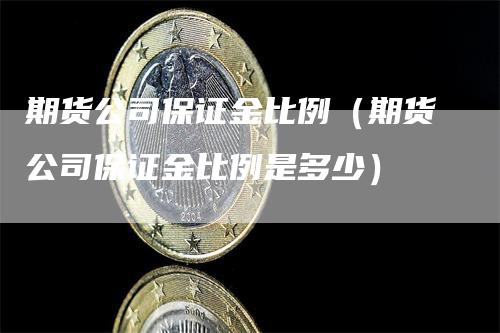 期货公司保证金比例（期货公司保证金比例是多少）