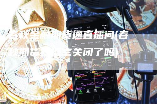 春秋金融期货通直播间(春秋期货直播室关闭了吗)