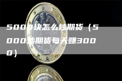 5000块怎么炒期货（5000炒期货每天赚3000）