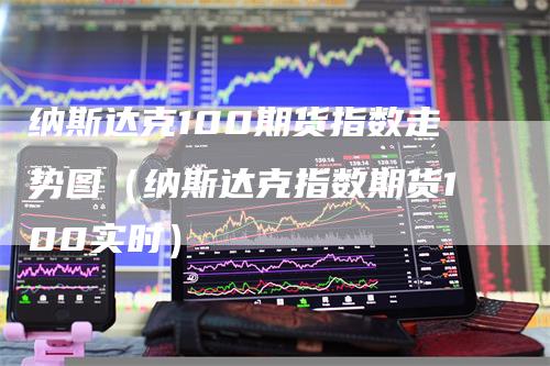 纳斯达克100期货指数走势图（纳斯达克指数期货100实时）