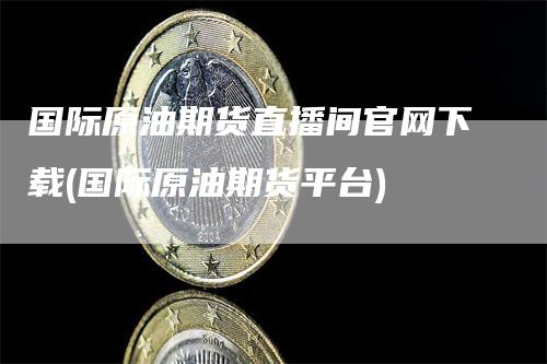 国际原油期货直播间官网下载(国际原油期货平台)