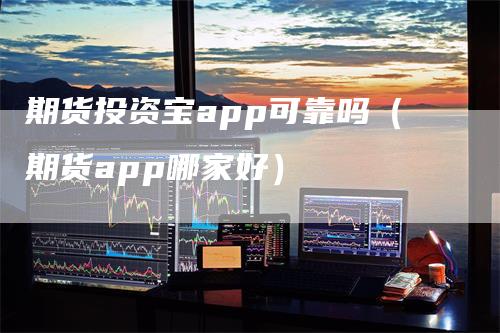 期货投资宝app可靠吗（期货app哪家好）