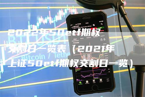 2022年50etf期权交割日一览表（2021年上证50etf期权交割日一览）