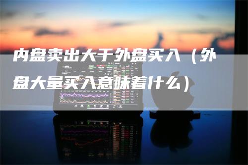 内盘卖出大于外盘买入（外盘大量买入意味着什么）