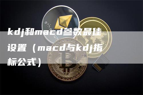 kdj和macd参数最佳设置（macd与kdj指标公式）