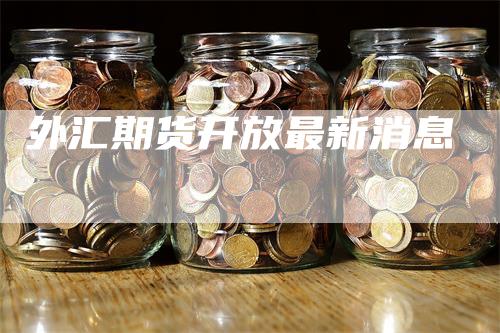 外汇期货开放最新消息