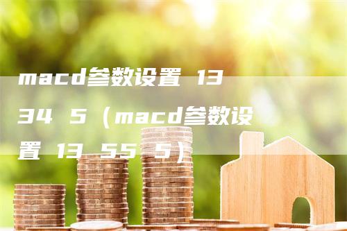 macd参数设置 13 34 5（macd参数设置 13 55 5）