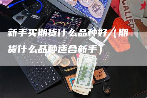 新手买期货什么品种好（期货什么品种适合新手）