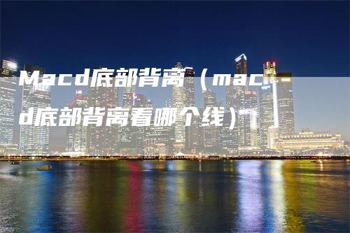 Macd底部背离（macd底部背离看哪个线）