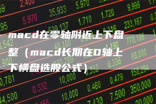 macd在零轴附近上下盘整（macd长期在0轴上下横盘选股公式）