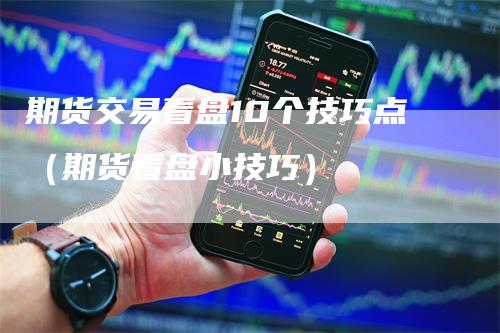 期货交易看盘10个技巧点（期货看盘小技巧）