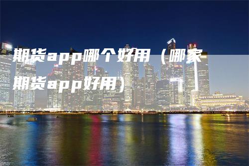 期货app哪个好用（哪家期货app好用）