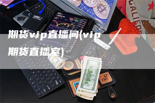 期货vip直播间(vip期货直播室)