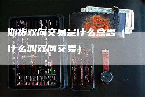 期货双向交易是什么意思（什么叫双向交易）