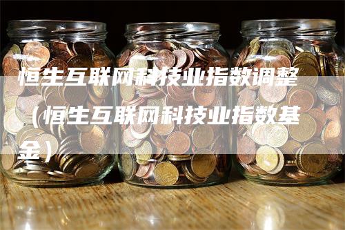 恒生互联网科技业指数调整（恒生互联网科技业指数基金）