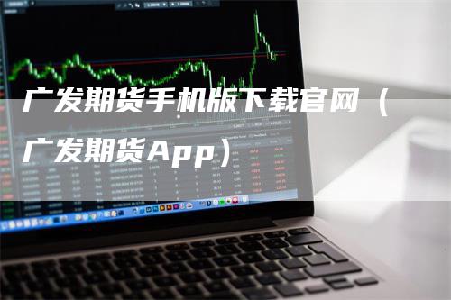 广发期货手机版下载官网（广发期货App）