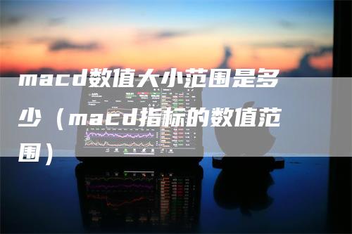 macd数值大小范围是多少（macd指标的数值范围）