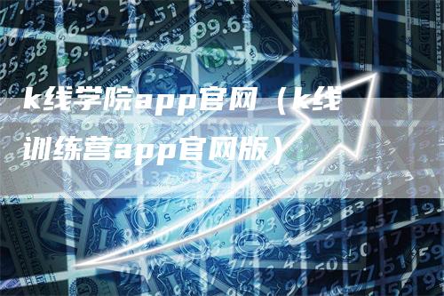 k线学院app官网（k线训练营app官网版）