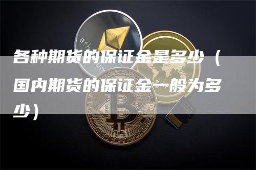 各种期货的保证金是多少（国内期货的保证金一般为多少）