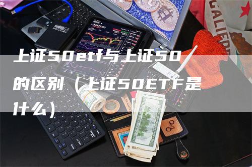 上证50etf与上证50的区别（上证50ETF是什么）