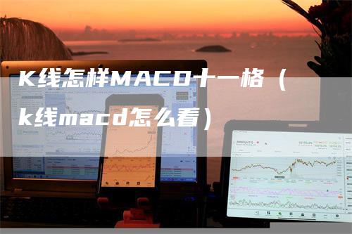 K线怎样MACD十一格（k线macd怎么看）