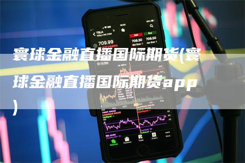 寰球金融直播国际期货(寰球金融直播国际期货app)