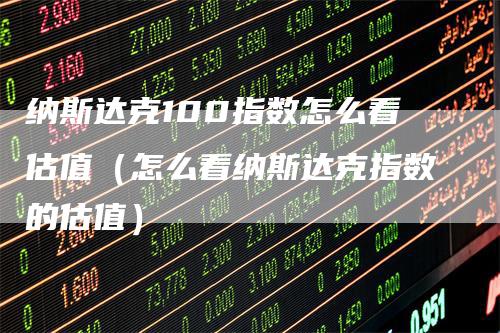 纳斯达克100指数怎么看估值（怎么看纳斯达克指数的估值）