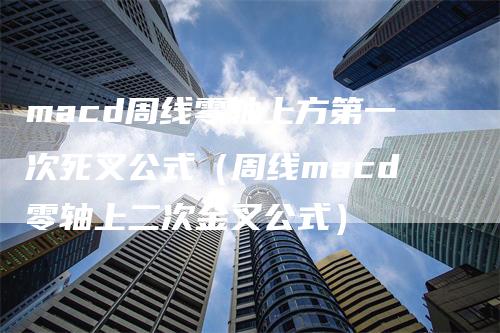 macd周线零轴上方第一次死叉公式（周线macd零轴上二次金叉公式）