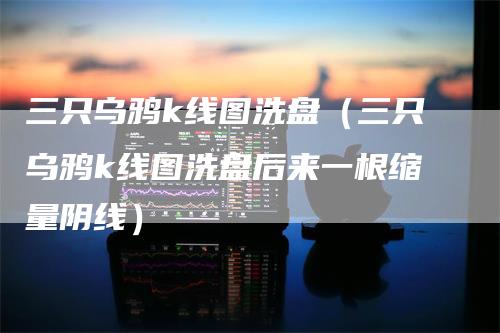 三只乌鸦k线图洗盘（三只乌鸦k线图洗盘后来一根缩量阴线）