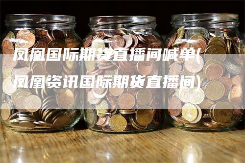 凤凰国际期货直播间喊单(凤凰资讯国际期货直播间)