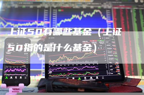 上证50有哪些基金（上证50指的是什么基金）