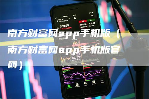 南方财富网app手机版（南方财富网app手机版官网）