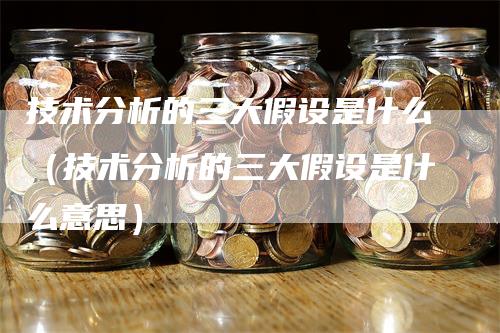 技术分析的三大假设是什么（技术分析的三大假设是什么意思）