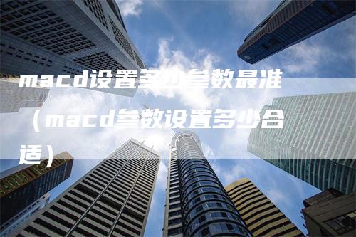 macd设置多少参数最准（macd参数设置多少合适）