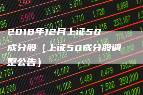 2018年12月上证50成分股（上证50成分股调整公告）