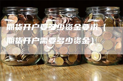 期货开户要多少资金要求（期货开户需要多少资金）