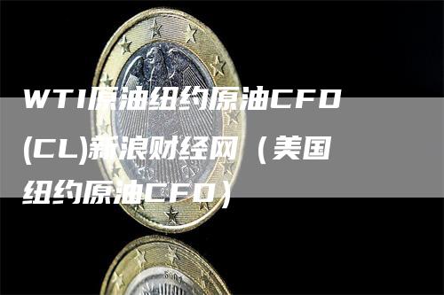 WTI原油纽约原油CFD(CL)新浪财经网（美国纽约原油CFD）