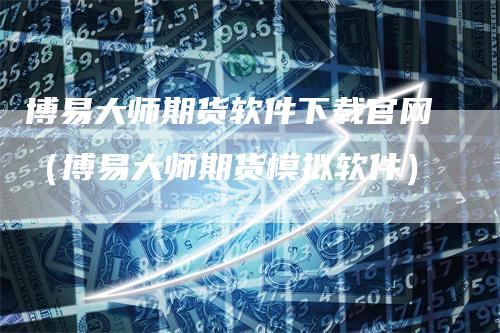 博易大师期货软件下载官网（博易大师期货模拟软件）