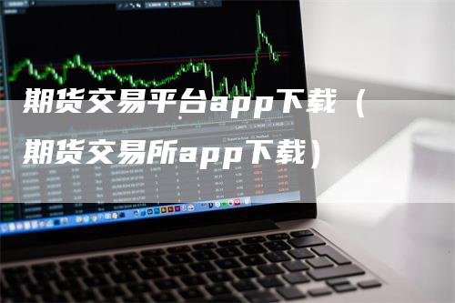 期货交易平台app下载（期货交易所app下载）