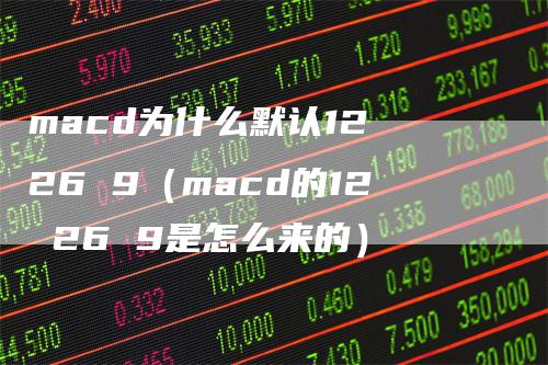 macd为什么默认12 26 9（macd的12 26 9是怎么来的）