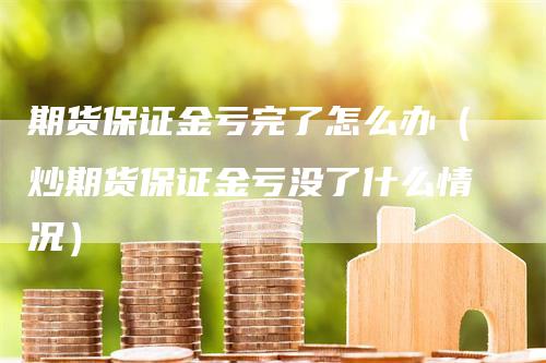 期货保证金亏完了怎么办（炒期货保证金亏没了什么情况）