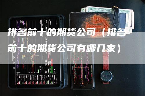 排名前十的期货公司（排名前十的期货公司有哪几家）