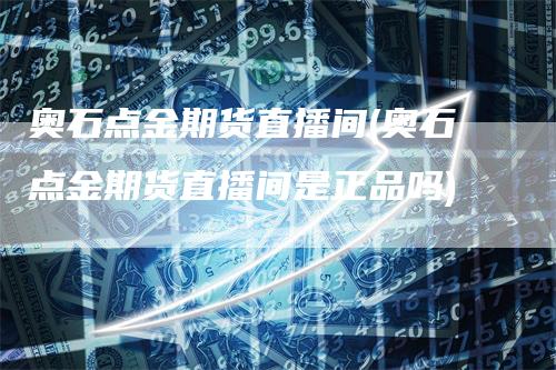 奥石点金期货直播间(奥石点金期货直播间是正品吗)