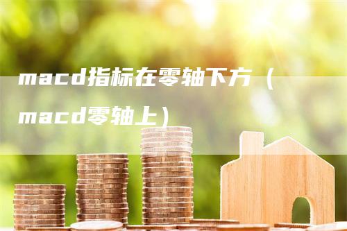 macd指标在零轴下方（macd零轴上）