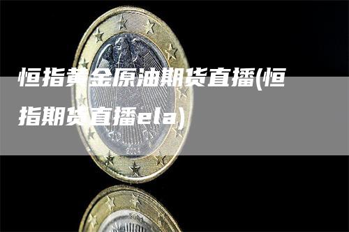 恒指黄金原油期货直播(恒指期货直播ela)