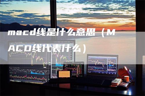 macd线是什么意思（MACD线代表什么）