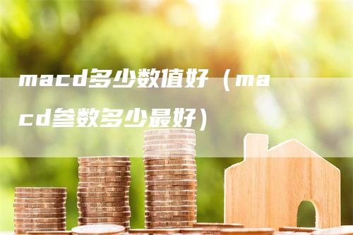 macd多少数值好（macd参数多少最好）