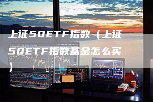 上证50ETF指数（上证50ETF指数基金怎么买）